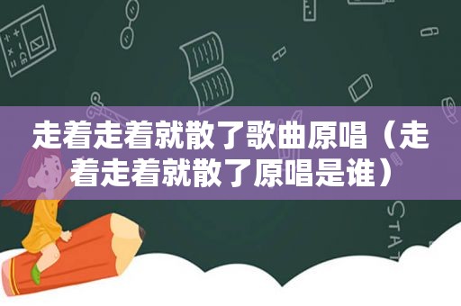 走着走着就散了歌曲原唱（走着走着就散了原唱是谁）