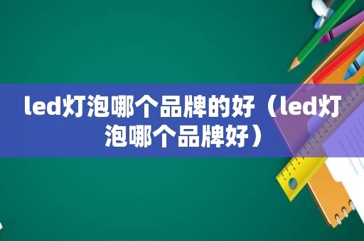 led灯泡哪个品牌的好（led灯泡哪个品牌好）