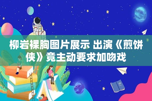 柳岩裸胸图片展示 出演《煎饼侠》竟主动要求加吻戏