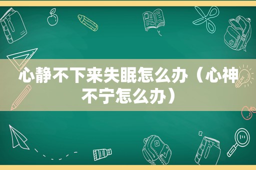 心静不下来失眠怎么办（心神不宁怎么办）