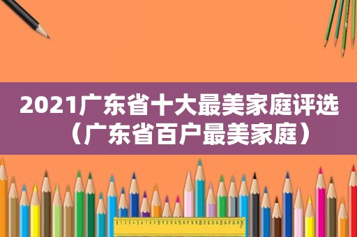 2021广东省十大最美家庭评选（广东省百户最美家庭）