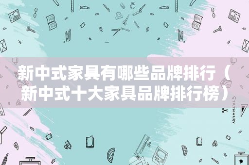 新中式家具有哪些品牌排行（新中式十大家具品牌排行榜）