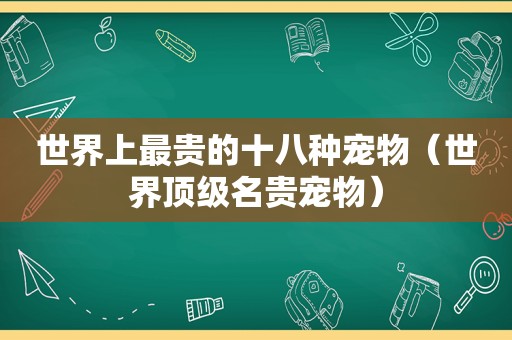 世界上最贵的十八种宠物（世界顶级名贵宠物）