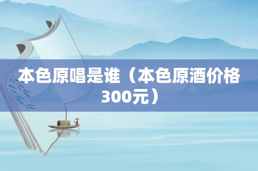 本色原唱是谁（本色原酒价格300元）