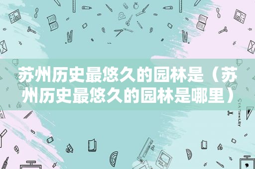 苏州历史最悠久的园林是（苏州历史最悠久的园林是哪里）