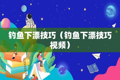 钓鱼下漂技巧（钓鱼下漂技巧视频）
