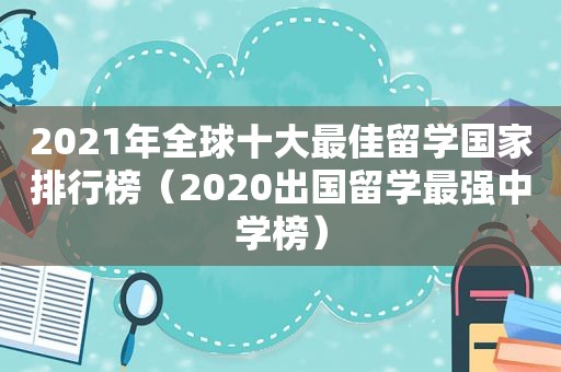 2021年全球十大最佳留学国家排行榜（2020出国留学最强中学榜）