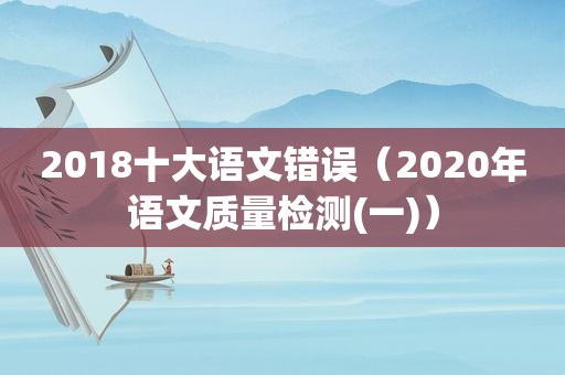 2018十大语文错误（2020年语文质量检测(一)）