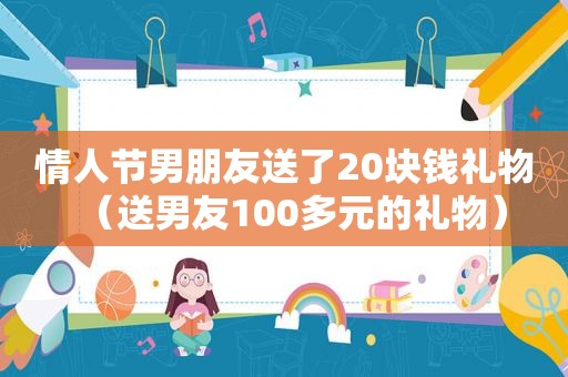 情人节男朋友送了20块钱礼物（送男友100多元的礼物）
