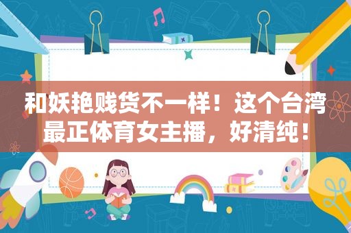 和妖艳 *** 不一样！这个台湾最正体育女主播，好清纯！