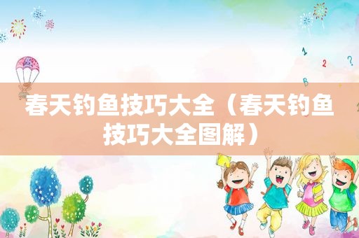 春天钓鱼技巧大全（春天钓鱼技巧大全图解）