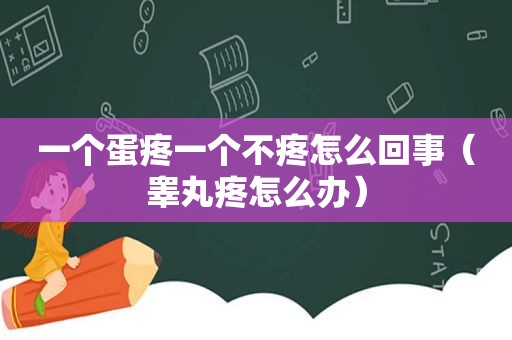 一个蛋疼一个不疼怎么回事（睾丸疼怎么办）