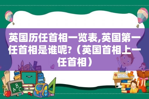 英国历任首相一览表,英国第一任首相是谁呢?（英国首相上一任首相）