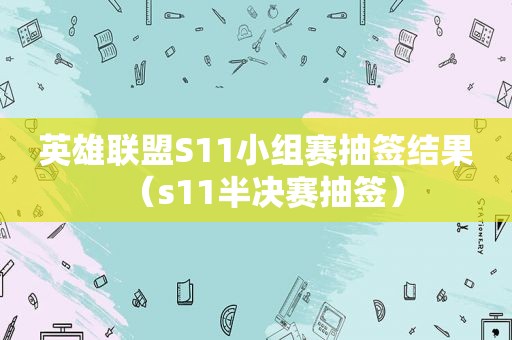 英雄联盟S11小组赛抽签结果（s11半决赛抽签）