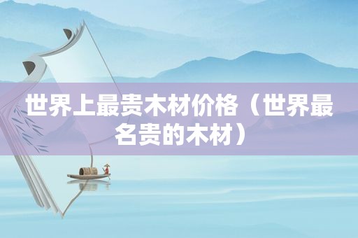 世界上最贵木材价格（世界最名贵的木材）