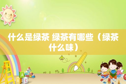 什么是绿茶 绿茶有哪些（绿茶什么味）