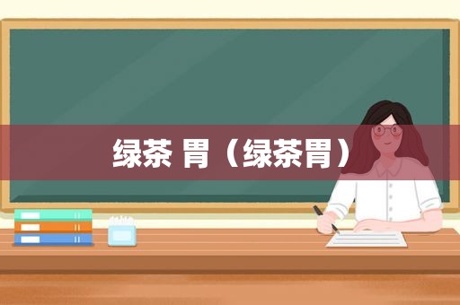 绿茶 胃（绿茶胃）