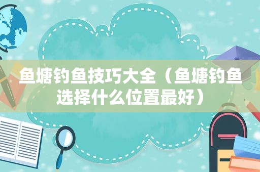 鱼塘钓鱼技巧大全（鱼塘钓鱼选择什么位置最好）