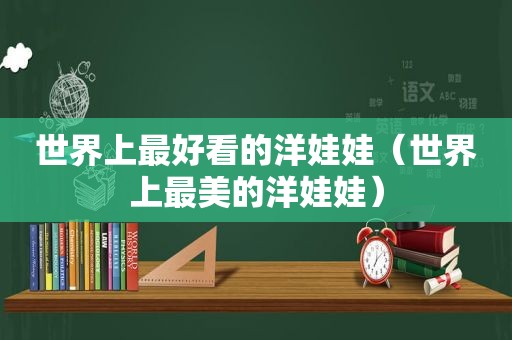 世界上最好看的洋娃娃（世界上最美的洋娃娃）