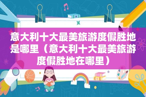 意大利十大最美旅游度假胜地是哪里（意大利十大最美旅游度假胜地在哪里）