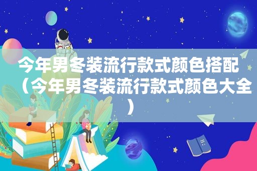 今年男冬装流行款式颜色搭配（今年男冬装流行款式颜色大全）