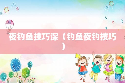 夜钓鱼技巧深（钓鱼夜钓技巧）