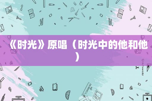 《时光》原唱（时光中的他和他）