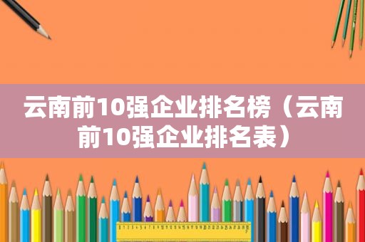 云南前10强企业排名榜（云南前10强企业排名表）