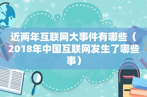 近两年互联网大事件有哪些（2018年中国互联网发生了哪些事）