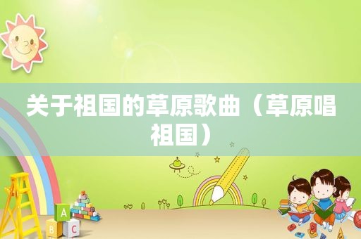 关于祖国的草原歌曲（草原唱祖国）