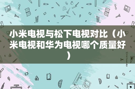 小米电视与松下电视对比（小米电视和华为电视哪个质量好）