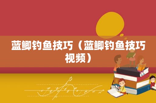 蓝鲫钓鱼技巧（蓝鲫钓鱼技巧视频）