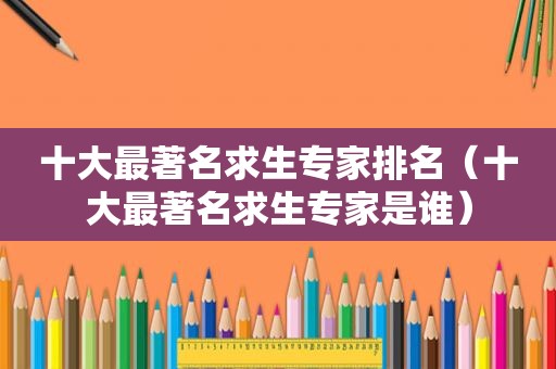 十大最著名求生专家排名（十大最著名求生专家是谁）