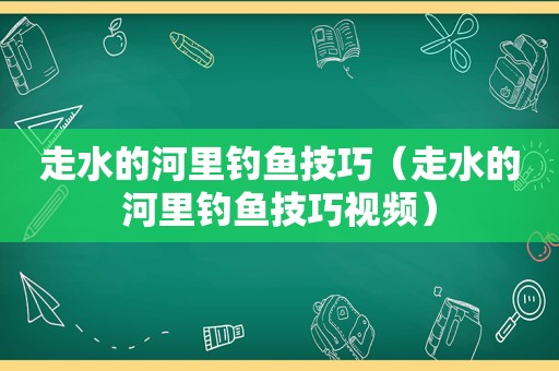走水的河里钓鱼技巧（走水的河里钓鱼技巧视频）