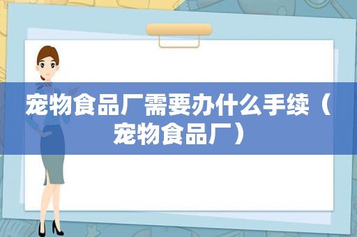 宠物食品厂需要办什么手续（宠物食品厂）