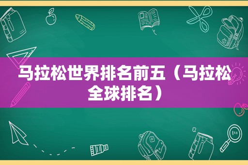 马拉松世界排名前五（马拉松全球排名）