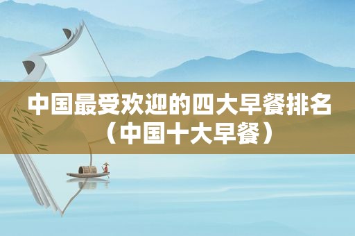 中国最受欢迎的四大早餐排名（中国十大早餐）