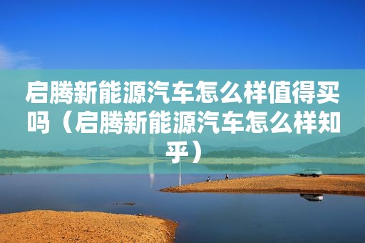 启腾新能源汽车怎么样值得买吗（启腾新能源汽车怎么样知乎）