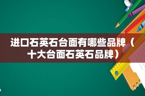 进口石英石台面有哪些品牌（十大台面石英石品牌）