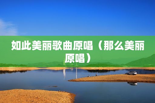如此美丽歌曲原唱（那么美丽原唱）