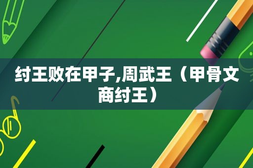 纣王败在甲子,周武王（甲骨文商纣王）