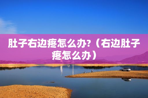 肚子右边疼怎么办?（右边肚子疼怎么办）