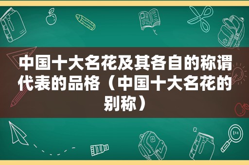 中国十大名花及其各自的称谓代表的品格（中国十大名花的别称）
