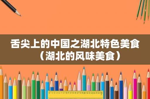 舌尖上的中国之湖北特色美食（湖北的风味美食）