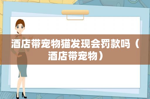 酒店带宠物猫发现会罚款吗（酒店带宠物）