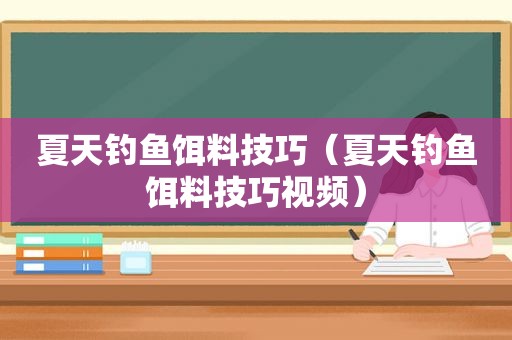 夏天钓鱼饵料技巧（夏天钓鱼饵料技巧视频）