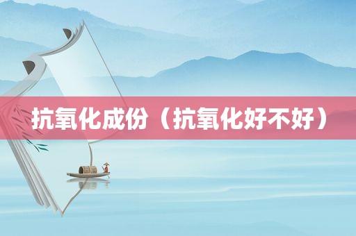 抗氧化成份（抗氧化好不好）