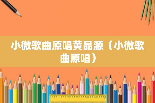 小微歌曲原唱黄品源（小微歌曲原唱）