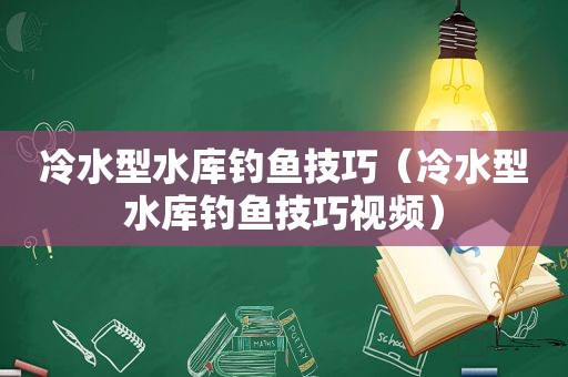 冷水型水库钓鱼技巧（冷水型水库钓鱼技巧视频）