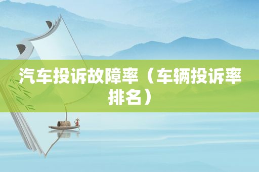 汽车投诉故障率（车辆投诉率排名）